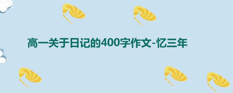 高一关于日记的400字作文-忆三年