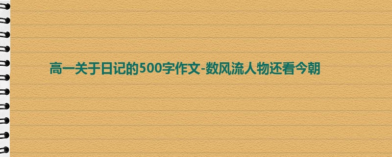 高一关于日记的500字作文-数风流人物还看今朝