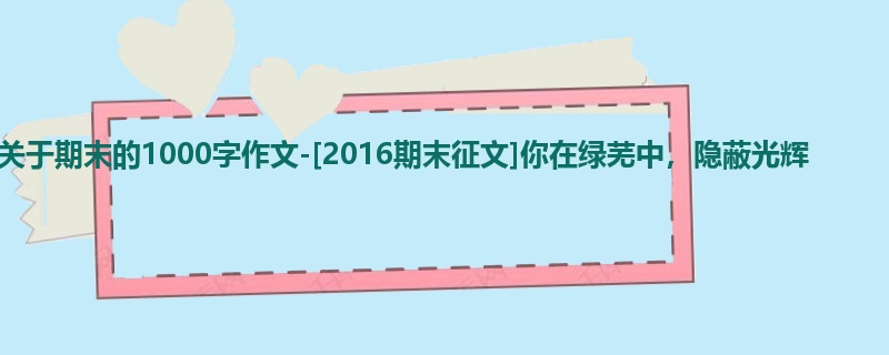 高一关于期末的1000字作文-[2016期末征文]你在绿芜中，隐蔽光辉