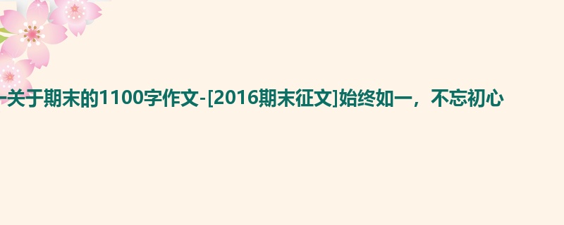 高一关于期末的1100字作文-[2016期末征文]始终如一，不忘初心