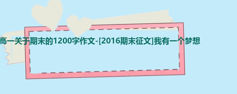 高一关于期末的1200字作文-[2016期末征文]我有一个梦想