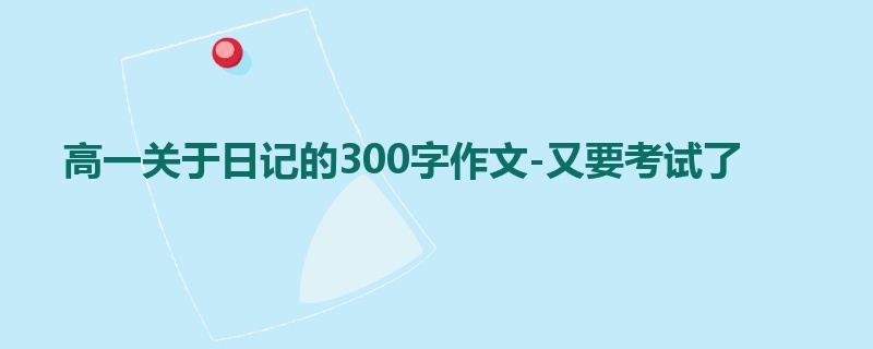 高一关于日记的300字作文-又要考试了