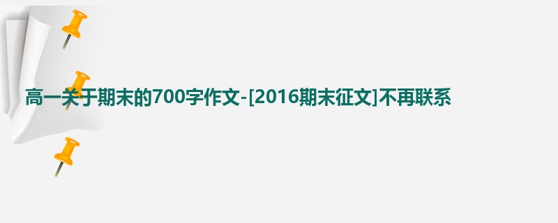 高一关于期末的700字作文-[2016期末征文]不再联系