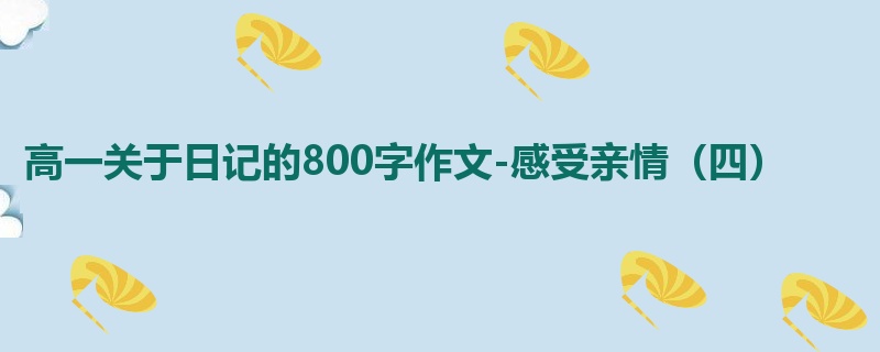 高一关于日记的800字作文-感受亲情（四）