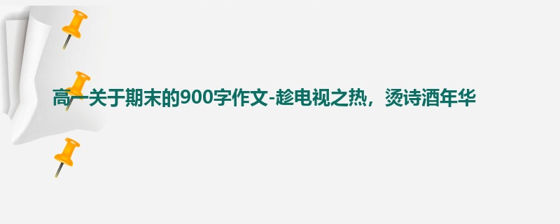 高一关于期末的900字作文-趁电视之热，烫诗酒年华