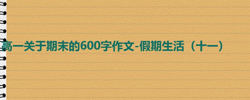高一关于期末的600字作文-假期生活（十一）