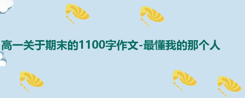 高一关于期末的1100字作文-最懂我的那个人