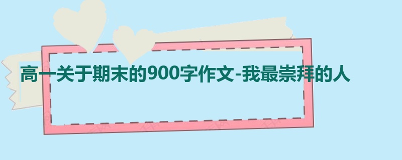高一关于期末的900字作文-我最崇拜的人