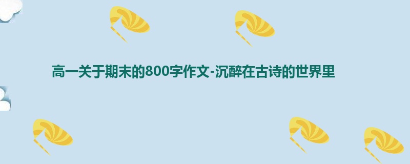 高一关于期末的800字作文-沉醉在古诗的世界里