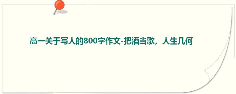高一关于写人的800字作文-把酒当歌，人生几何
