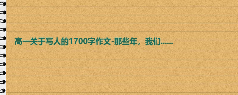 高一关于写人的1700字作文-那些年，我们......