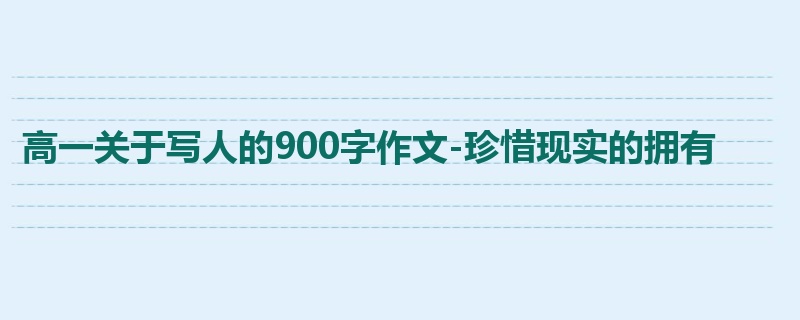 高一关于写人的900字作文-珍惜现实的拥有