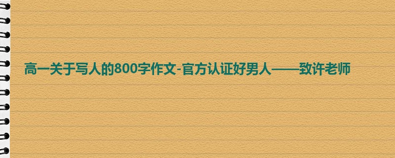 高一关于写人的800字作文-官方认证好男人——致许老师