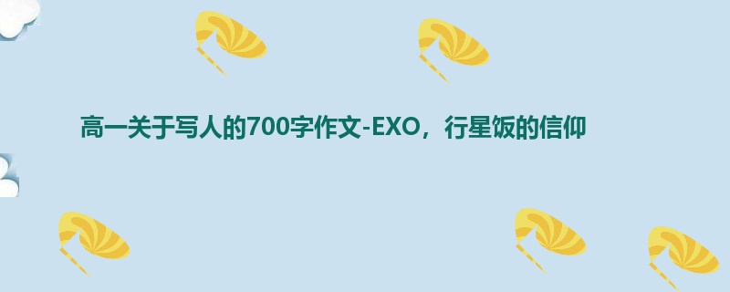 高一关于写人的700字作文-EXO，行星饭的信仰