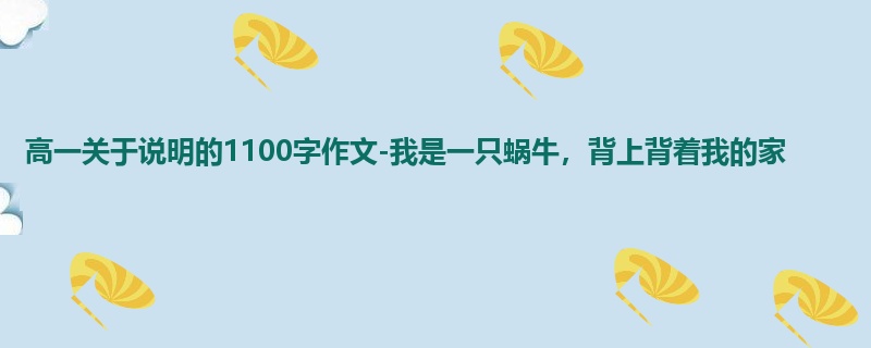 高一关于说明的1100字作文-我是一只蜗牛，背上背着我的家