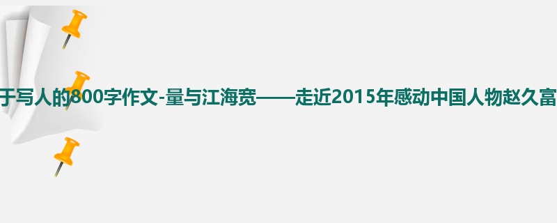 高一关于写人的800字作文-量与江海宽——走近2015年感动中国人物赵久富