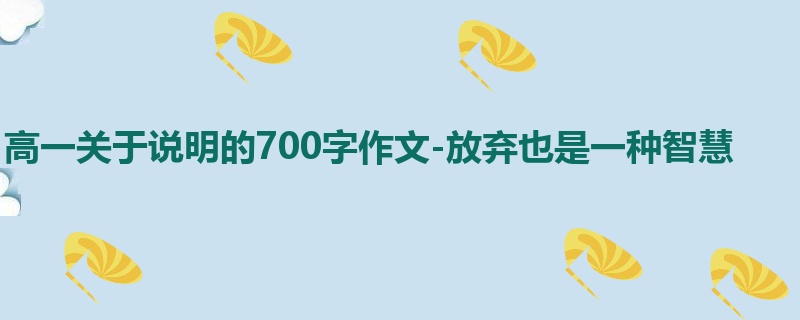 高一关于说明的700字作文-放弃也是一种智慧