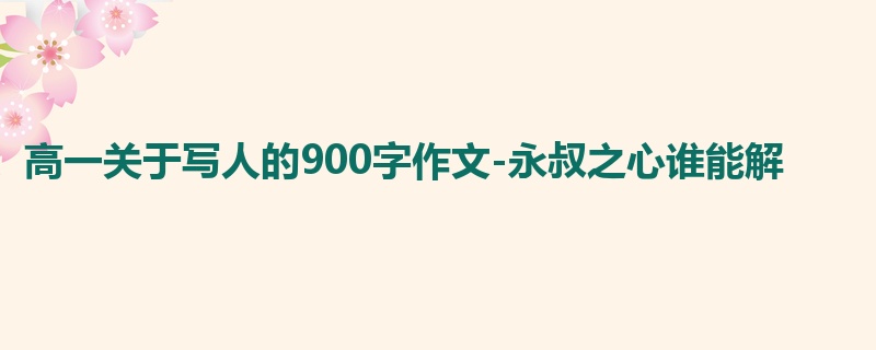 高一关于写人的900字作文-永叔之心谁能解