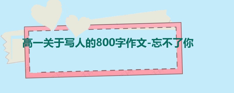 高一关于写人的800字作文-忘不了你