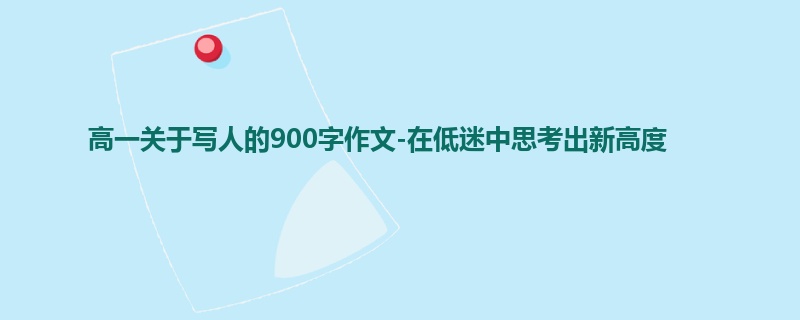 高一关于写人的900字作文-在低迷中思考出新高度