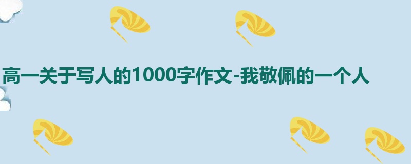 高一关于写人的1000字作文-我敬佩的一个人