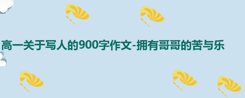高一关于写人的900字作文-拥有哥哥的苦与乐
