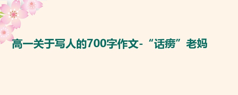 高一关于写人的700字作文-“话痨”老妈