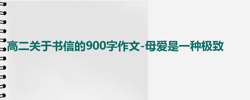 高二关于书信的900字作文-母爱是一种极致