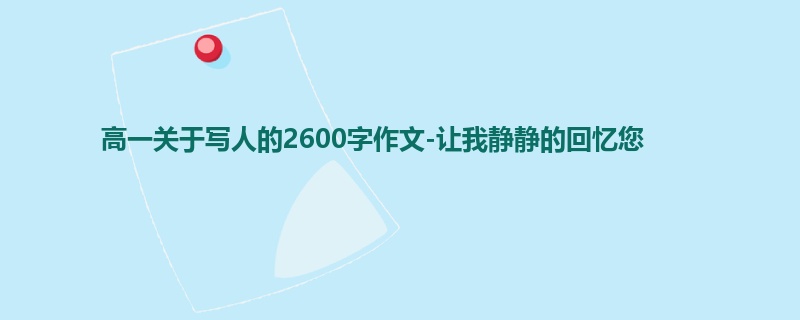 高一关于写人的2600字作文-让我静静的回忆您