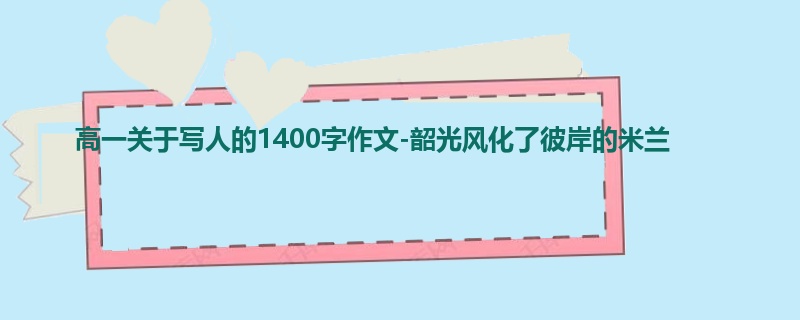 高一关于写人的1400字作文-韶光风化了彼岸的米兰