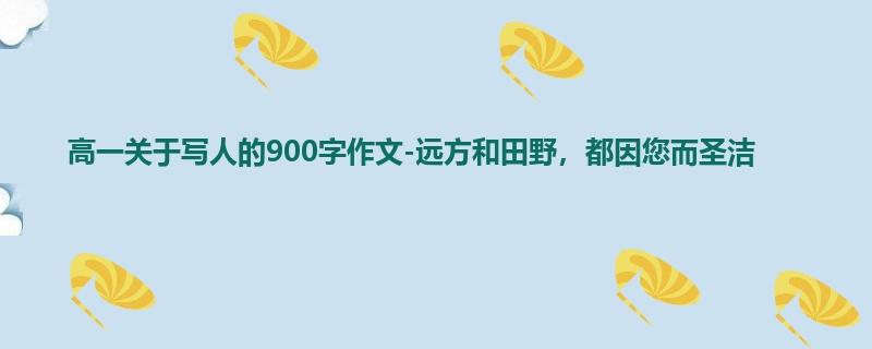 高一关于写人的900字作文-远方和田野，都因您而圣洁