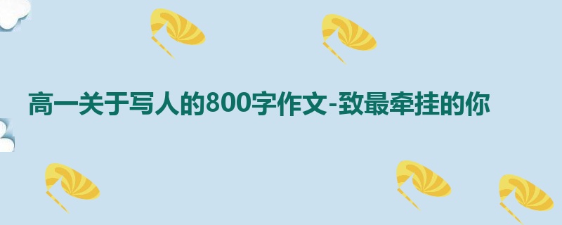 高一关于写人的800字作文-致最牵挂的你