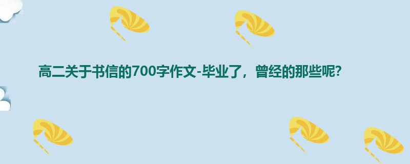 高二关于书信的700字作文-毕业了,曾经的那些呢?