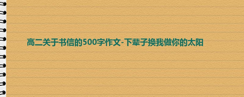 高二关于书信的500字作文-下辈子换我做你的太阳