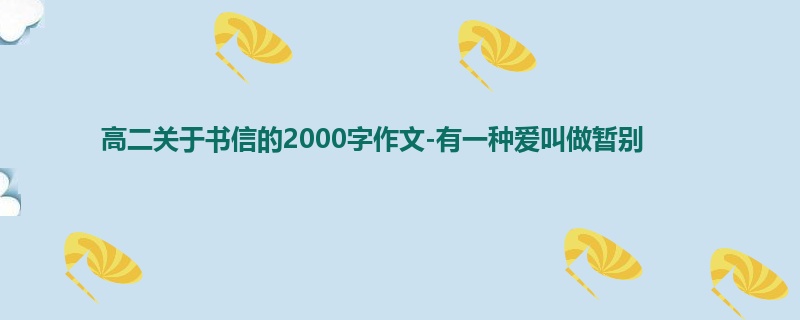 高二关于书信的2000字作文-有一种爱叫做暂别
