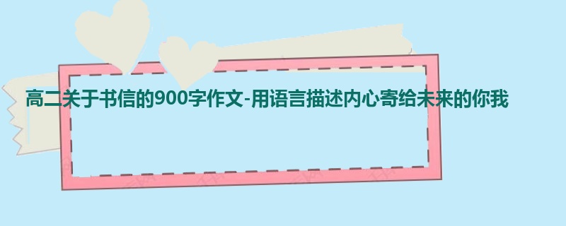 高二关于书信的900字作文-用语言描述内心寄给未来的你我