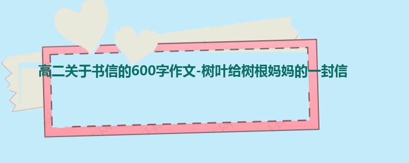 高二关于书信的600字作文-树叶给树根妈妈的一封信