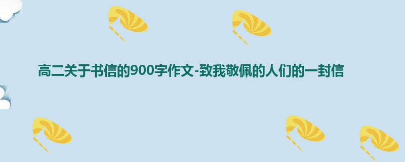 高二关于书信的900字作文-致我敬佩的人们的一封信