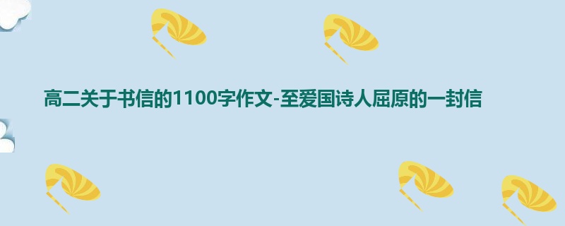 高二关于书信的1100字作文-至爱国诗人屈原的一封信