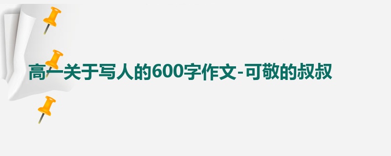 高一关于写人的600字作文-可敬的叔叔