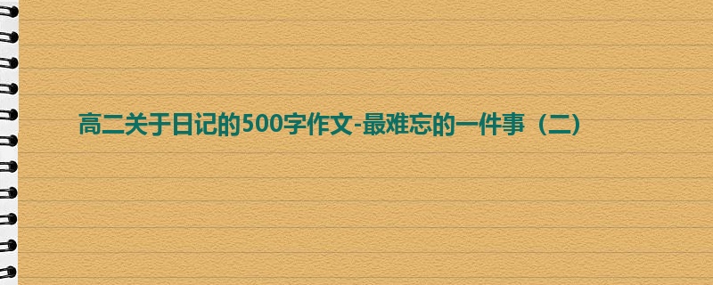 高二关于日记的500字作文-最难忘的一件事(二)