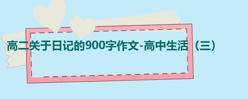 高二关于日记的900字作文-高中生活(三)