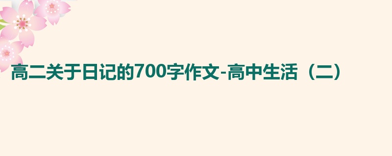 高二关于日记的700字作文-高中生活(二)