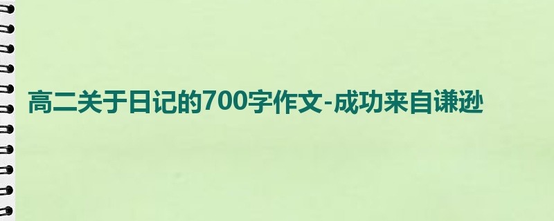 高二关于日记的700字作文-成功来自谦逊