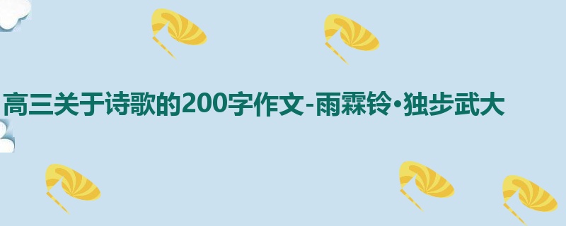 高三关于诗歌的200字作文-雨霖铃·独步武大