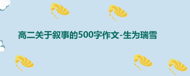 高二关于叙事的500字作文-生为瑞雪