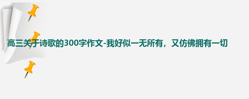 高三关于诗歌的300字作文-我好似一无所有,又仿佛拥有一切