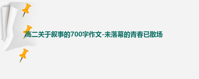 高二关于叙事的700字作文-未落幕的青春已散场