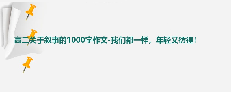 高二关于叙事的1000字作文-我们都一样,年轻又彷徨!
