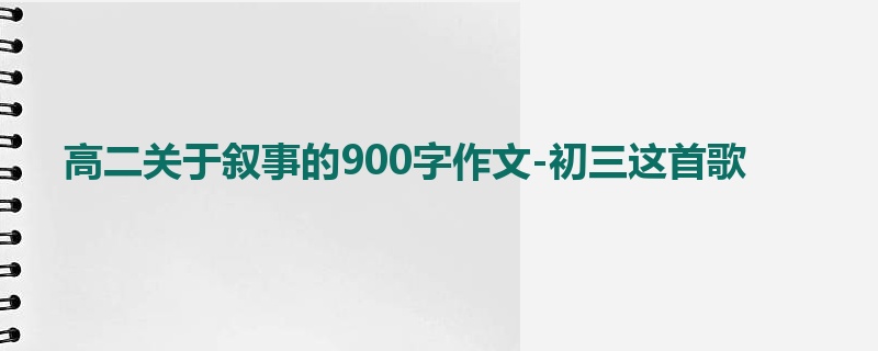 高二关于叙事的900字作文-初三这首歌